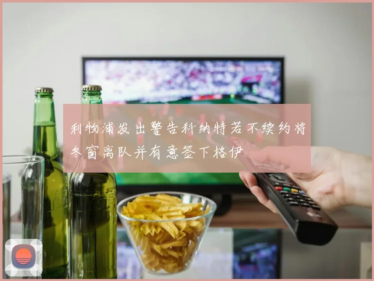 利物浦发出警告科纳特若不续约将冬窗离队并有意签下格伊