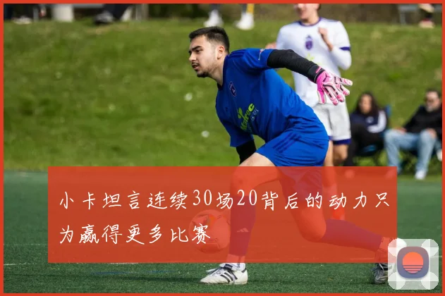 小卡坦言连续30场20背后的动力只为赢得更多比赛
