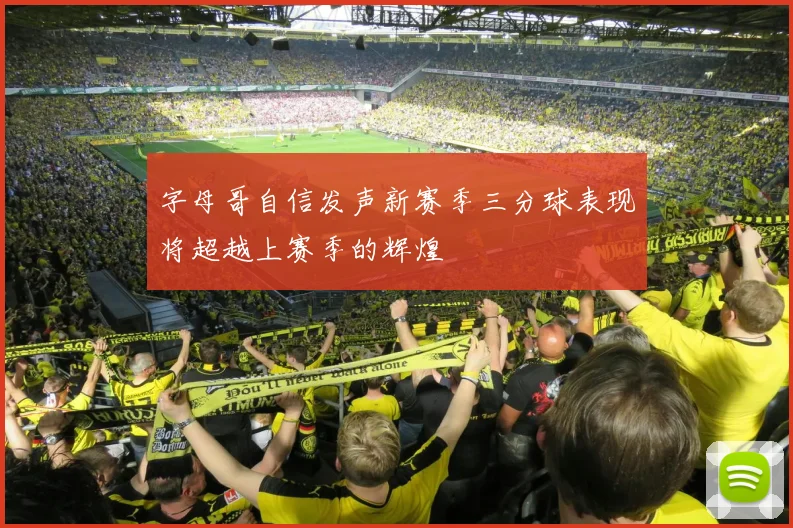 字母哥自信发声新赛季三分球表现将超越上赛季的辉煌