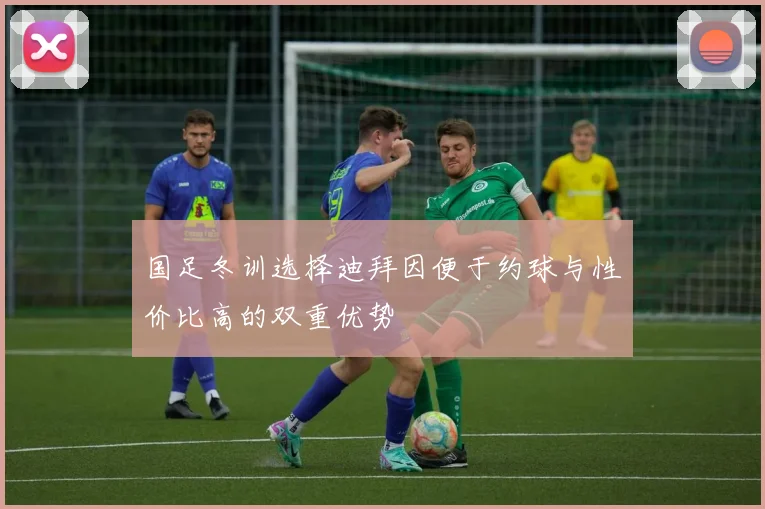 国足冬训选择迪拜因便于约球与性价比高的双重优势