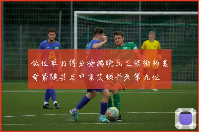 低位单打得分榜揭晓瓦兰领衔约基奇紧随其后申京艾顿并列第九位