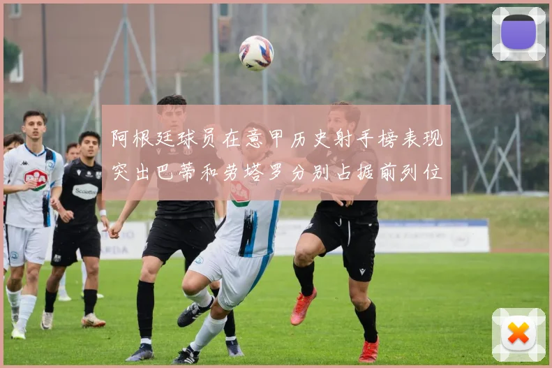 阿根廷球员在意甲历史射手榜表现突出巴蒂和劳塔罗分别占据前列位置