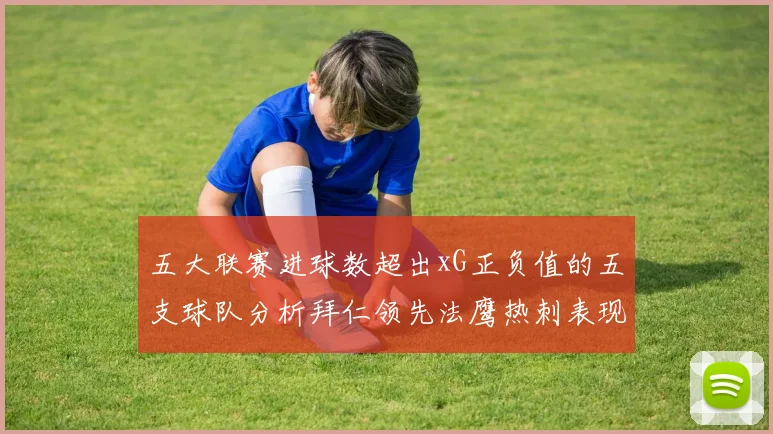 五大联赛进球数超出xG正负值的五支球队分析拜仁领先法鹰热刺表现抢眼