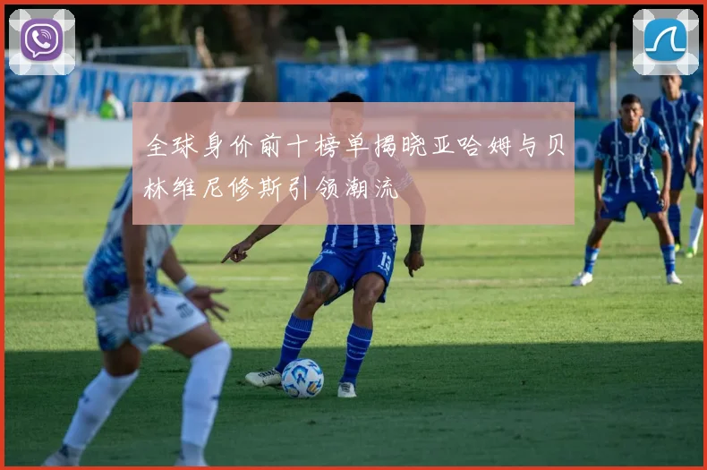全球身价前十榜单揭晓亚哈姆与贝林维尼修斯引领潮流